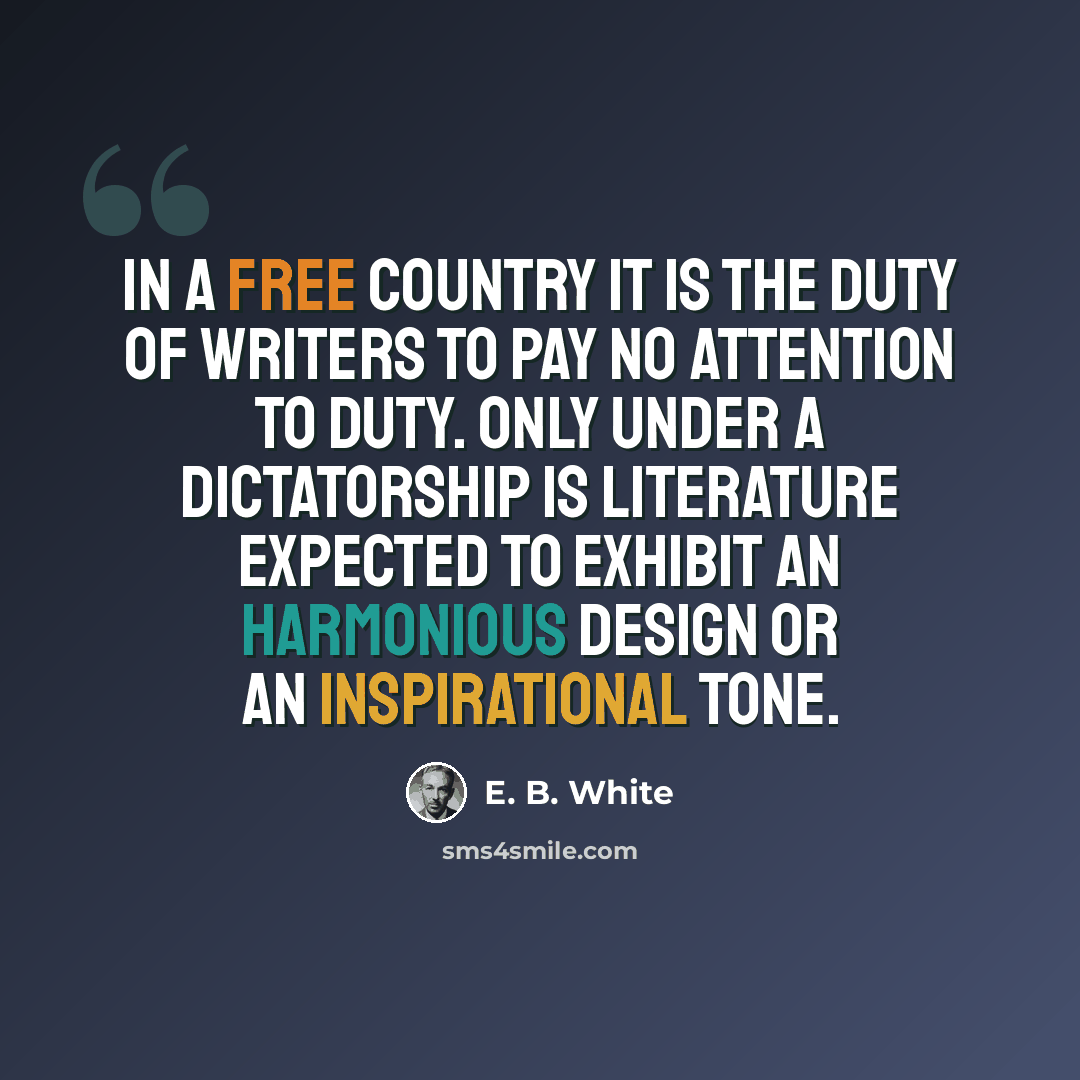 “In a free country it is the duty of writers to pay no attention to duty. Only under a dictatorship is literature expected to exhibit an harmonious design or an inspirational tone.” quote by E. B. White