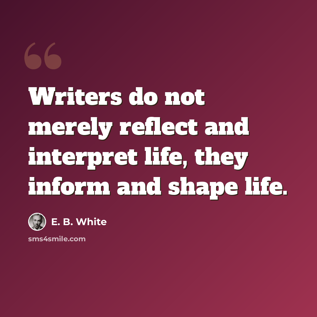 “Writers do not merely reflect and interpret life, they inform and shape life.” quote by E. B. White