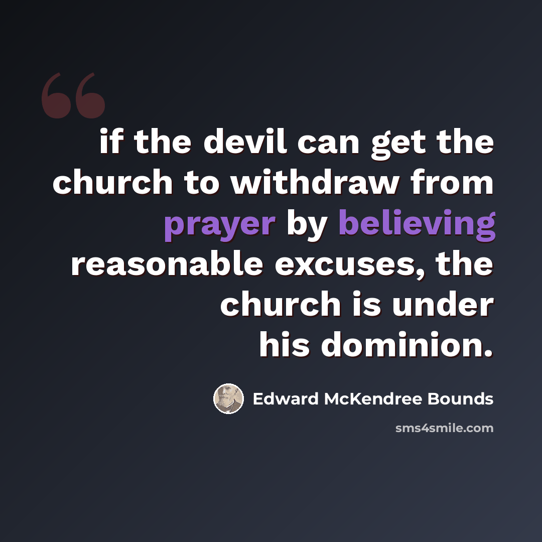 “if the devil can get the church to withdraw from prayer by believing reasonable excuses, the church is under his dominion.” quote by Edward McKendree Bounds