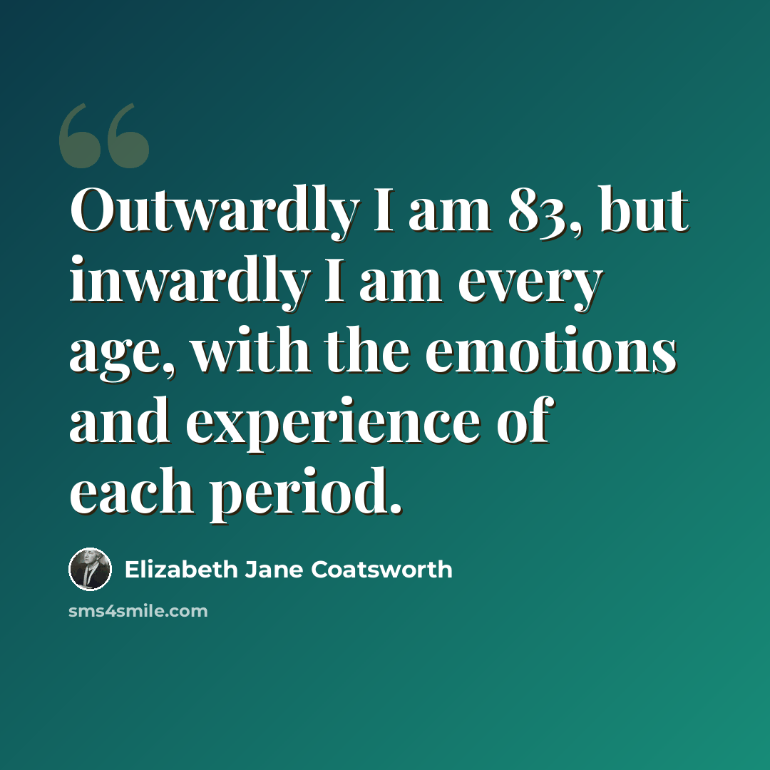 “Outwardly I am 83, but inwardly I am every age, with the emotions and experience of each period.” quote by Elizabeth Jane Coatsworth