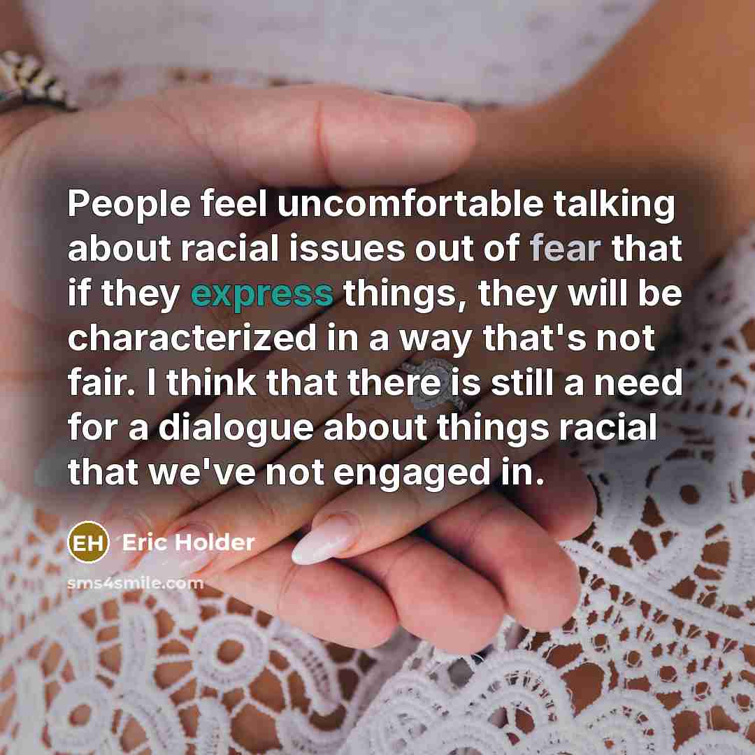 “People feel uncomfortable talking about racial issues out of fear that if they express things, they will be characterized in a way that's not fair. I think that there is still a need for a dialogue about things racial that we've not engaged in.” quote by Eric Holder