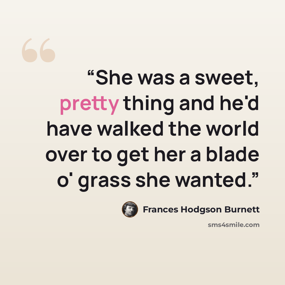 “She was a sweet, pretty thing and he'd have walked the world over to get her a blade o' grass she wanted.” quote by Frances Hodgson Burnett