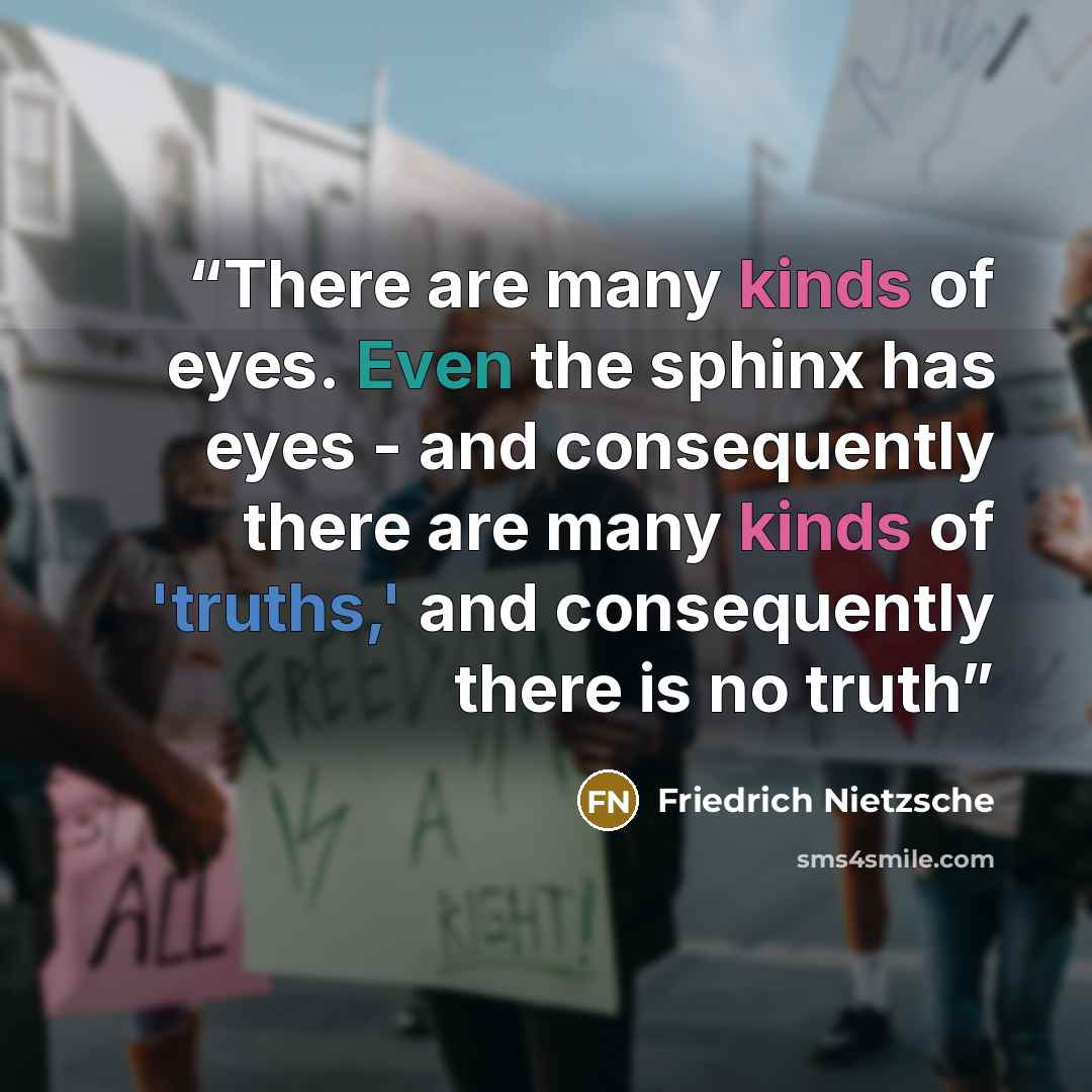 “There are many kinds of eyes. Even the sphinx has eyes - and consequently there are many kinds of 'truths,' and consequently there is no truth” quote by Friedrich Nietzsche