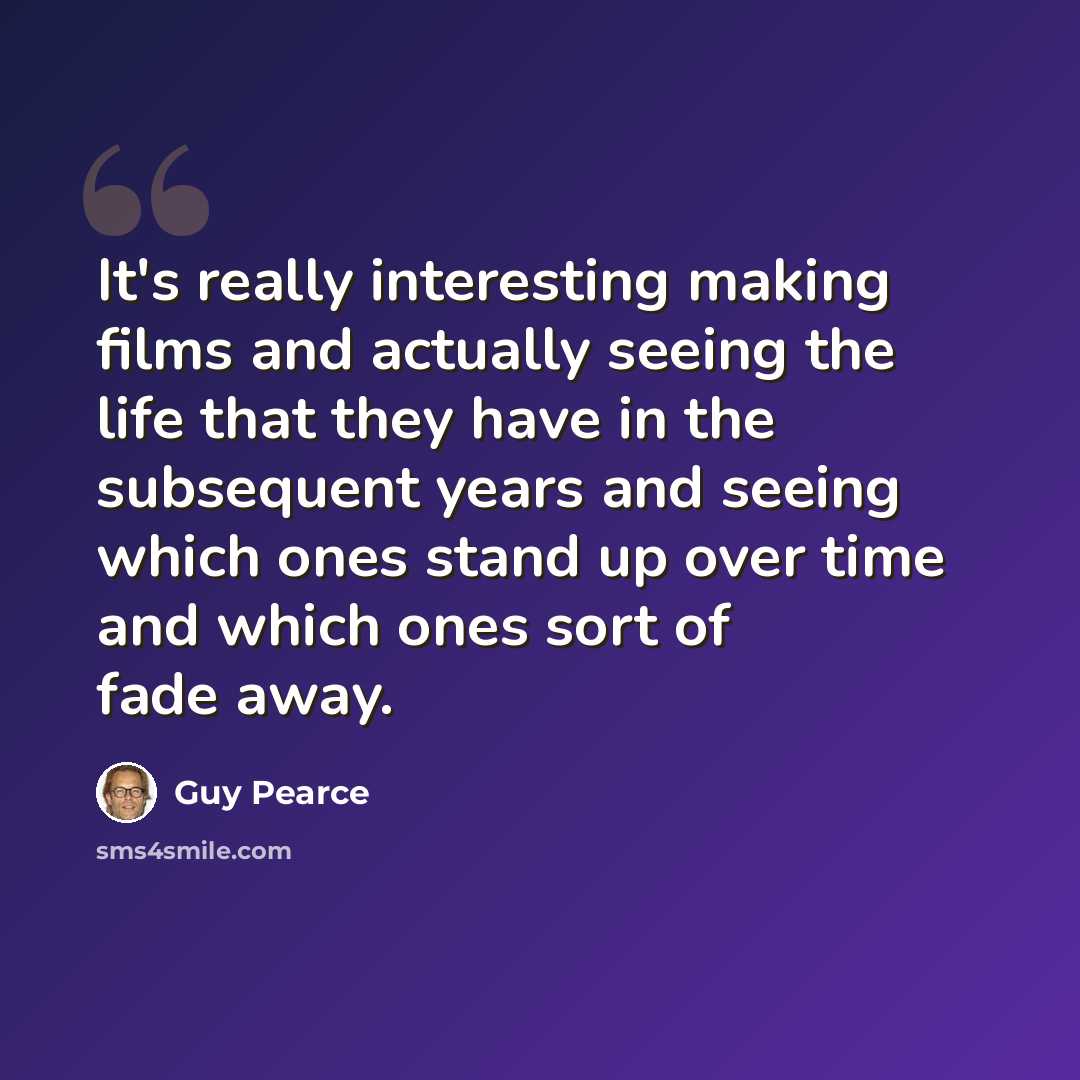 “It's really interesting making films and actually seeing the life that they have in the subsequent years and seeing which ones stand up over time and which ones sort of fade away.” quote by Guy Pearce