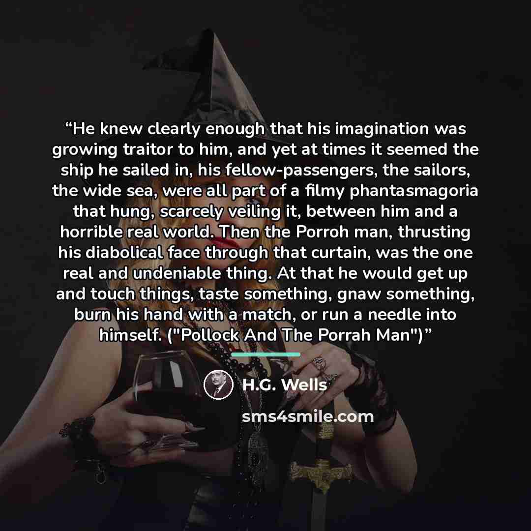 “He knew clearly enough that his imagination was growing traitor to him, and yet at times it seemed the ship he sailed in, his fellow-passengers, the sailors, the wide sea, were all part of a filmy phantasmagoria that hung, scarcely veiling it, between him and a horrible real world. Then the Porroh…” quote by H.G. Wells