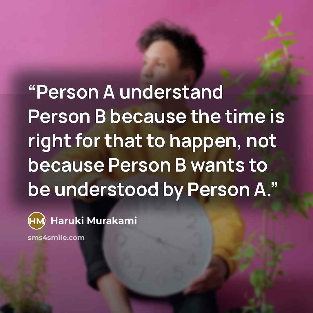 “Person A understand Person B because the time is right for that to happen, not because Person B wants to be understood by Person A.” quote by Haruki Murakami