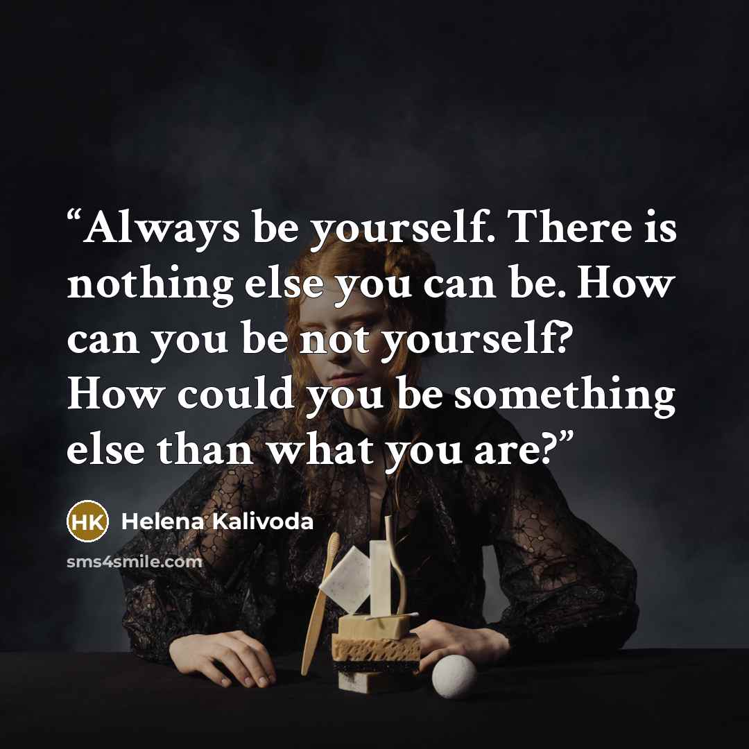 “Always be yourself. There is nothing else you can be. How can you be not yourself? How could you be something else than what you are?” quote by Helena Kalivoda