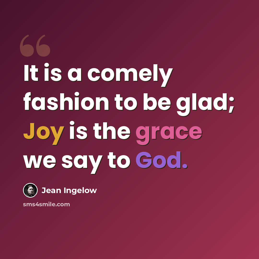 “It is a comely fashion to be glad; Joy is the grace we say to God.” quote by Jean Ingelow