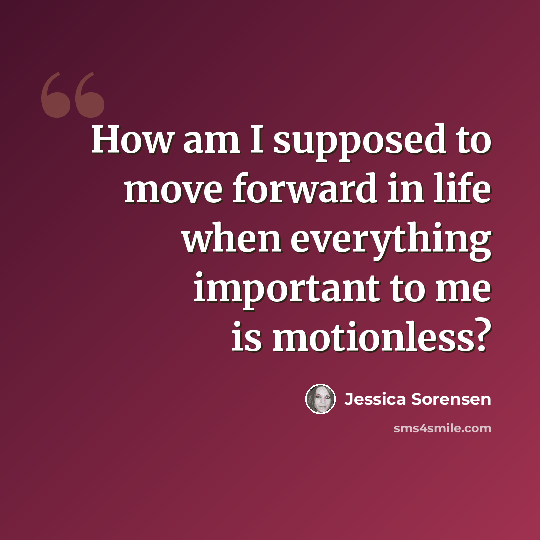 “How am I supposed to move forward in life when everything important to me is motionless?” quote by Jessica Sorensen