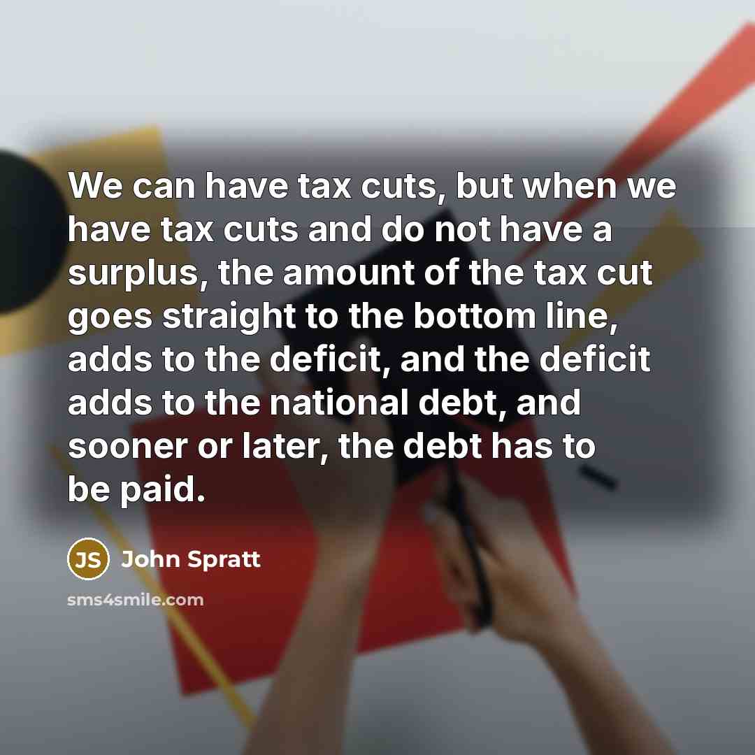 “We can have tax cuts, but when we have tax cuts and do not have a surplus, the amount of the tax cut goes straight to the bottom line, adds to the deficit, and the deficit adds to the national debt, and sooner or later, the debt has to be paid.” quote by John Spratt