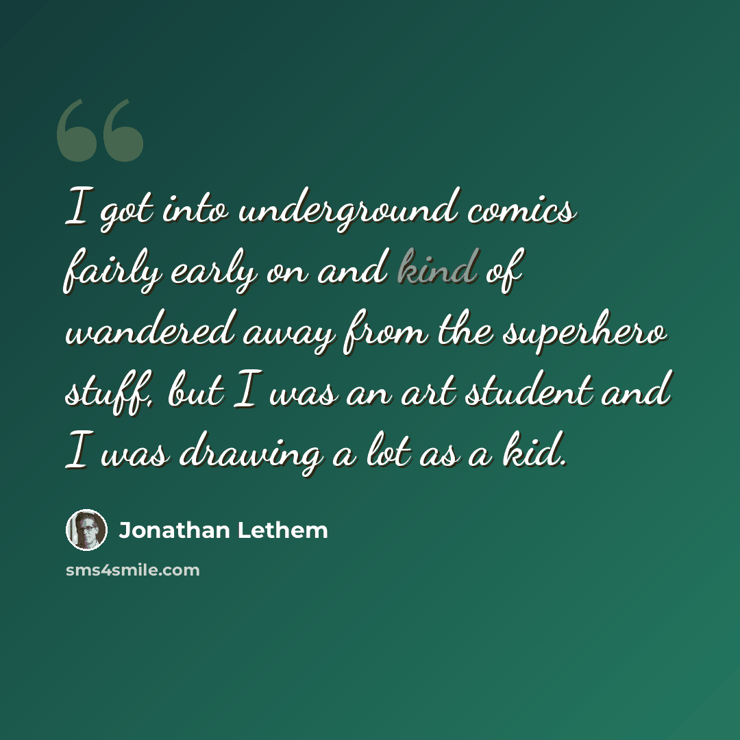 “I got into underground comics fairly early on and kind of wandered away from the superhero stuff, but I was an art student and I was drawing a lot as a kid.” quote by Jonathan Lethem