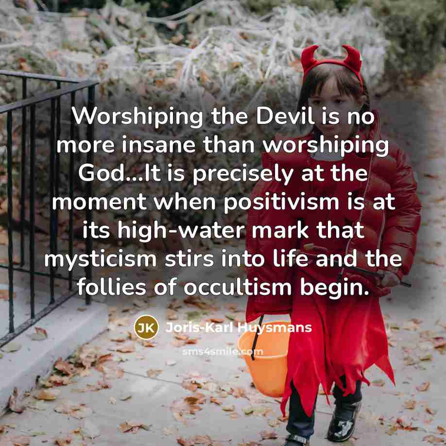 “Worshiping the Devil is no more insane than worshiping God...It is precisely at the moment when positivism is at its high-water mark that mysticism stirs into life and the follies of occultism begin.” quote by Joris-Karl Huysmans