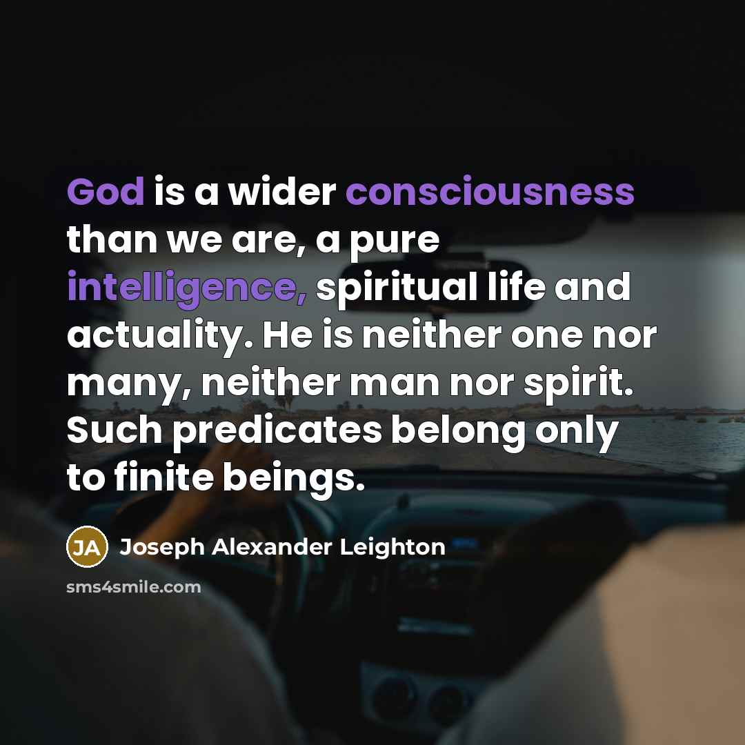 “God is a wider consciousness than we are, a pure intelligence, spiritual life and actuality. He is neither one nor many, neither man nor spirit. Such predicates belong only to finite beings.” quote by Joseph Alexander Leighton