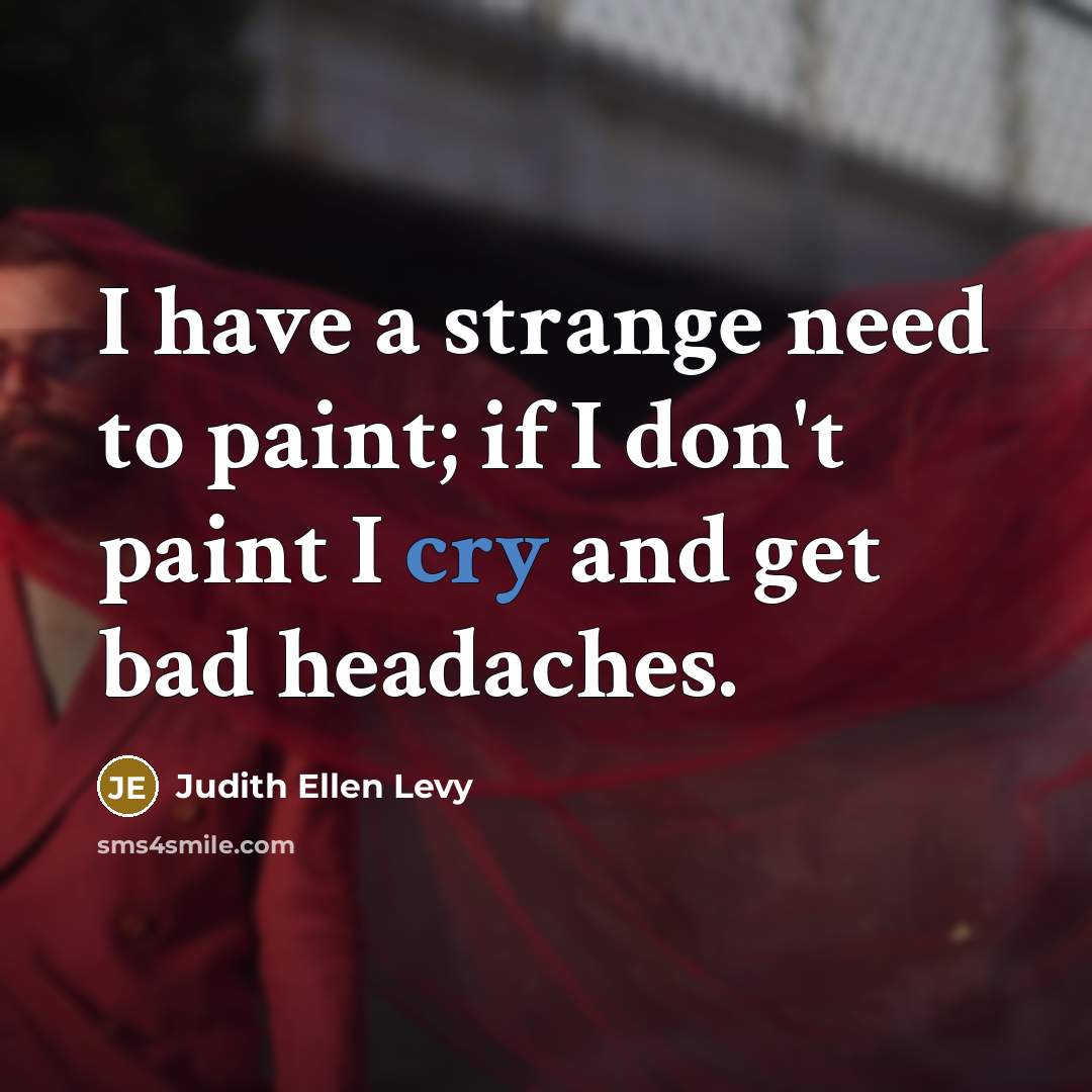 “I have a strange need to paint; if I don't paint I cry and get bad headaches.” quote by Judith Ellen Levy