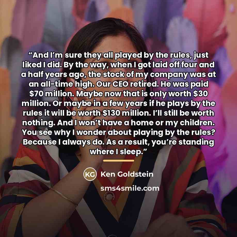 “And I’m sure they all played by the rules, just liked I did. By the way, when I got laid off four and a half years ago, the stock of my company was at an all-time high. Our CEO retired. He was paid $70 million. Maybe now that is only worth $30 million. Or maybe in a few years if he plays by the…” quote by Ken Goldstein