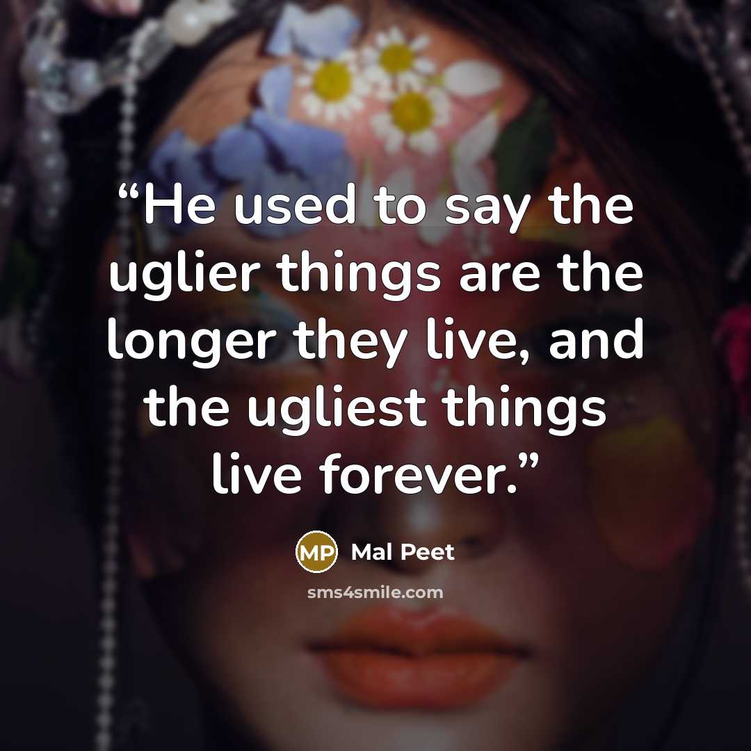 “He used to say the uglier things are the longer they live, and the ugliest things live forever.” quote by Mal Peet