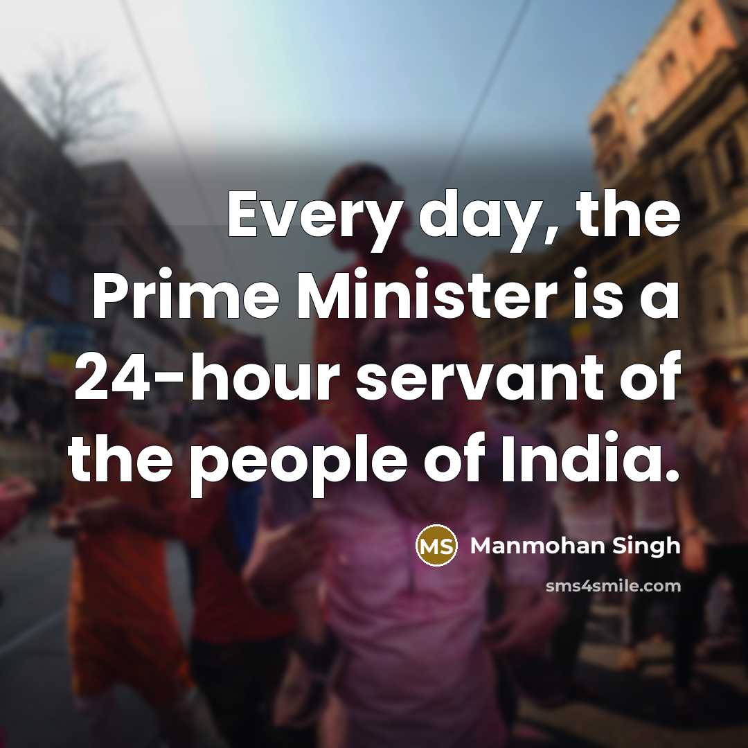 “Every day, the Prime Minister is a 24-hour servant of the people of India.” quote by Manmohan Singh