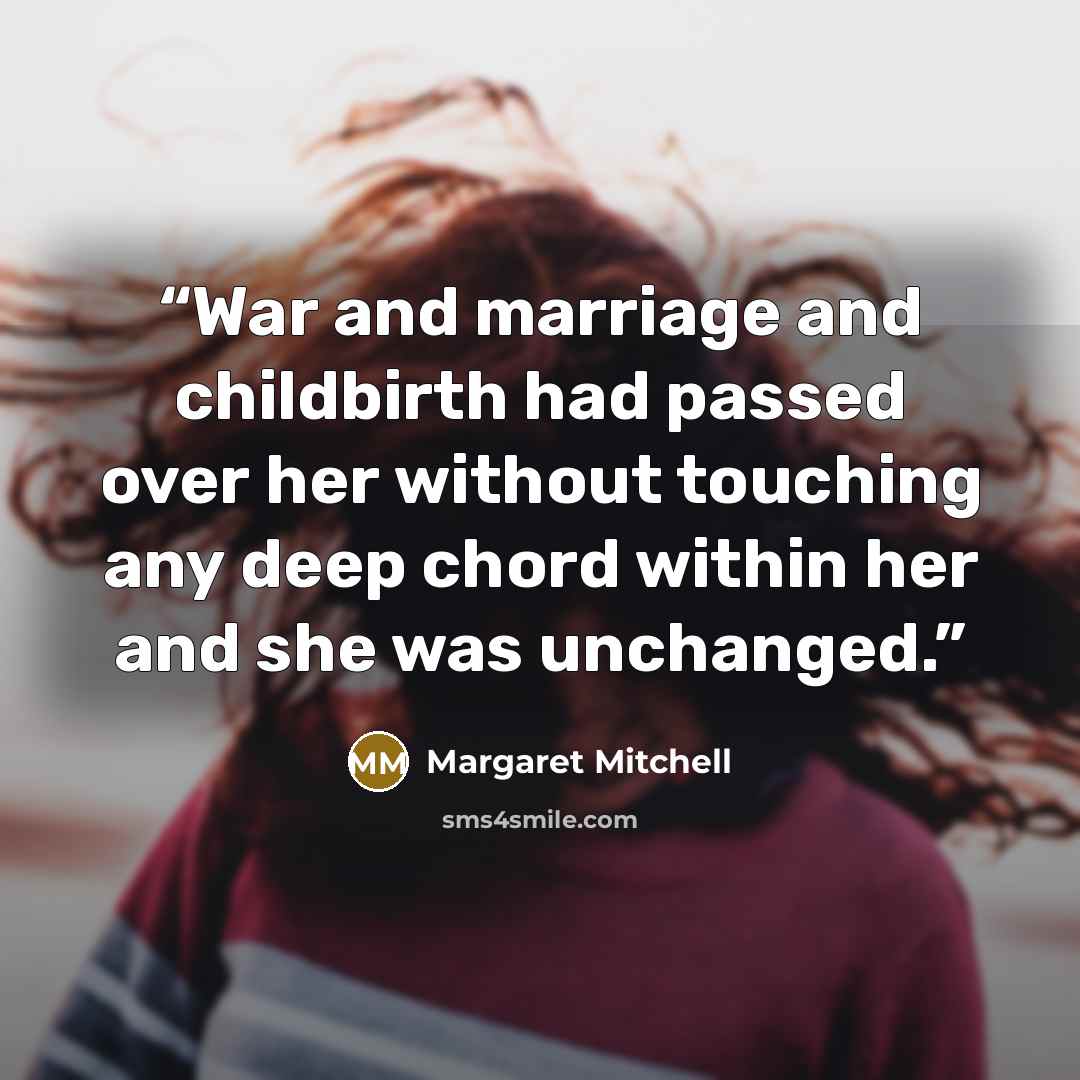 “War and marriage and childbirth had passed over her without touching any deep chord within her and she was unchanged.” quote by Margaret Mitchell