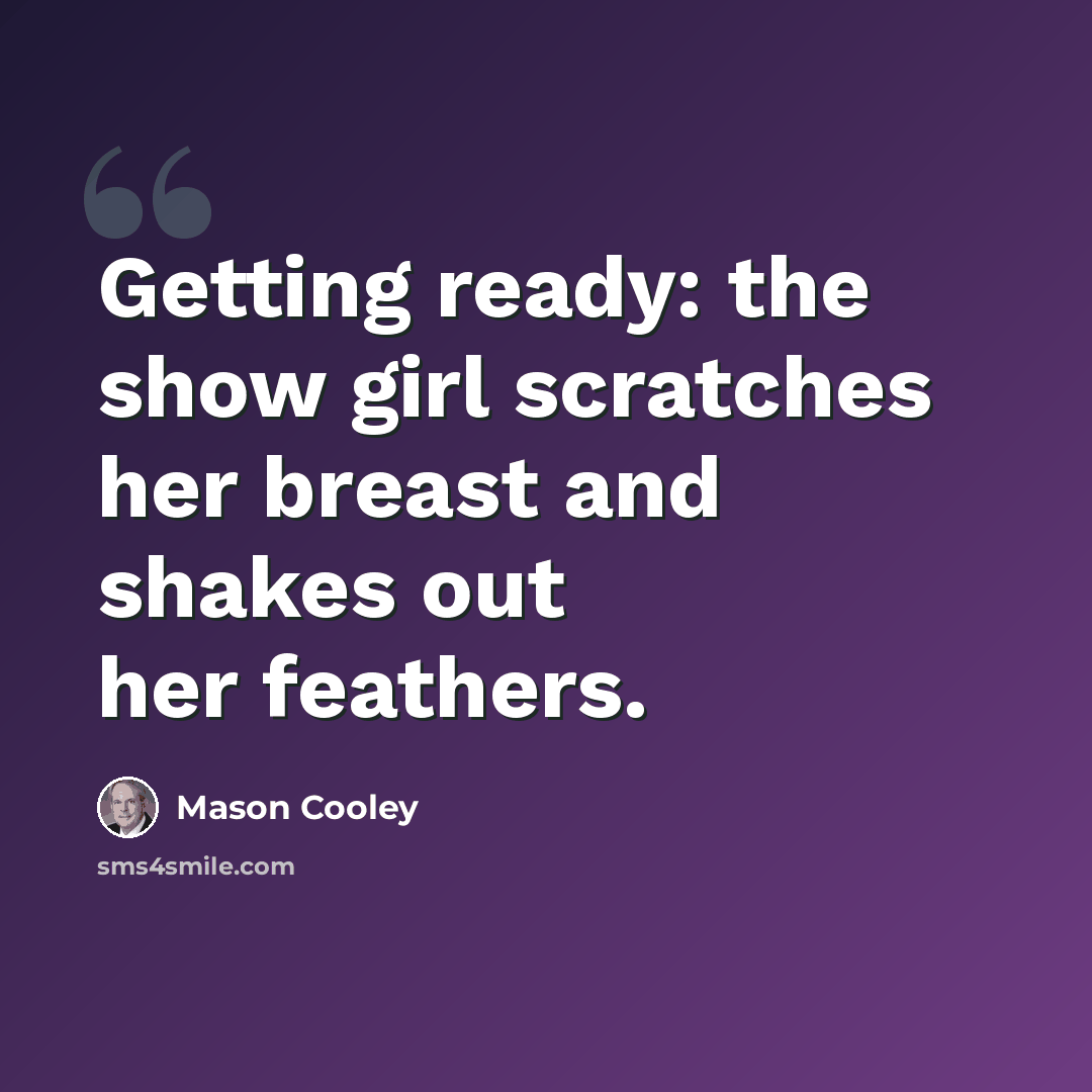 “Getting ready: the show girl scratches her breast and shakes out her feathers.” quote by Mason Cooley