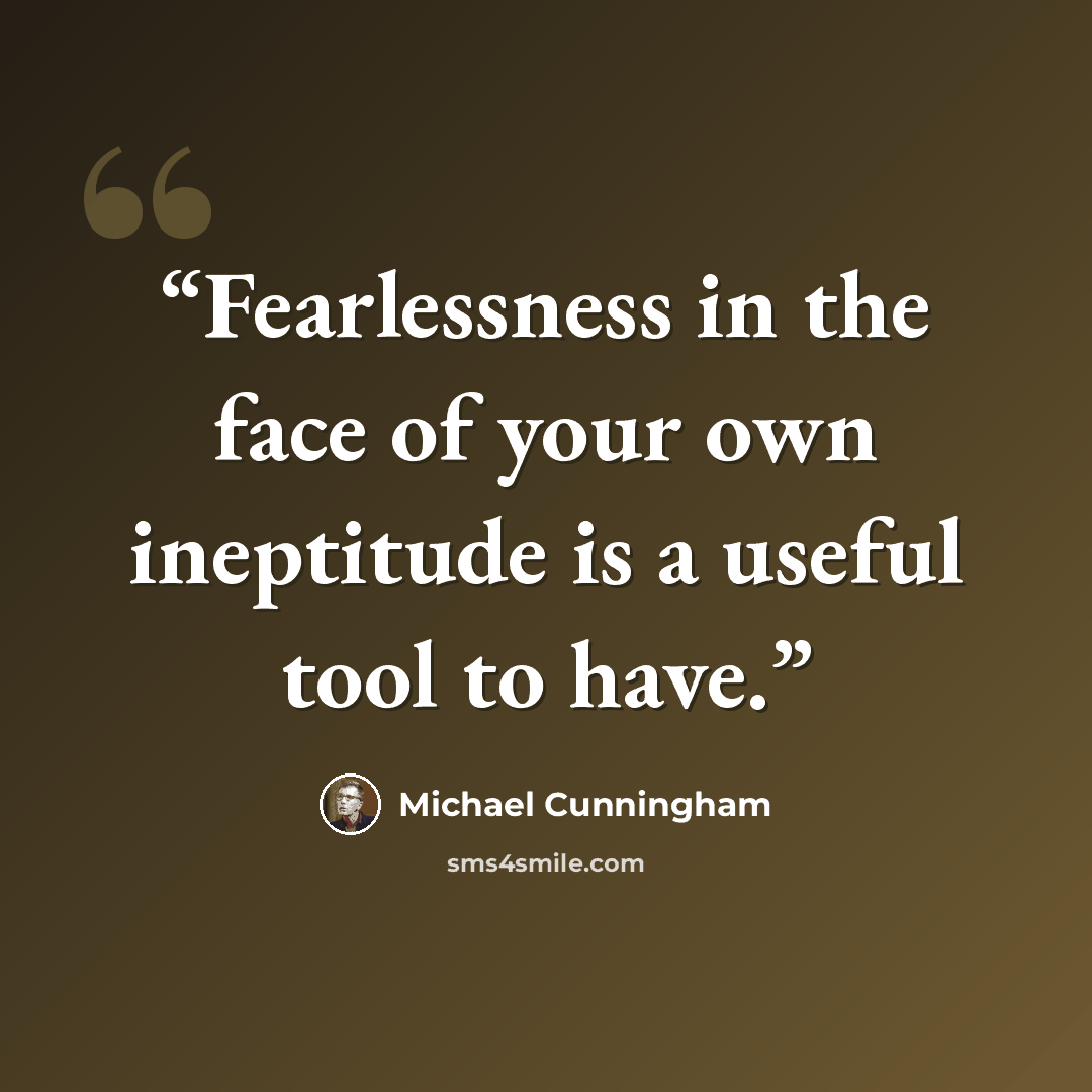 “Fearlessness in the face of your own ineptitude is a useful tool to have.” quote by Michael Cunningham