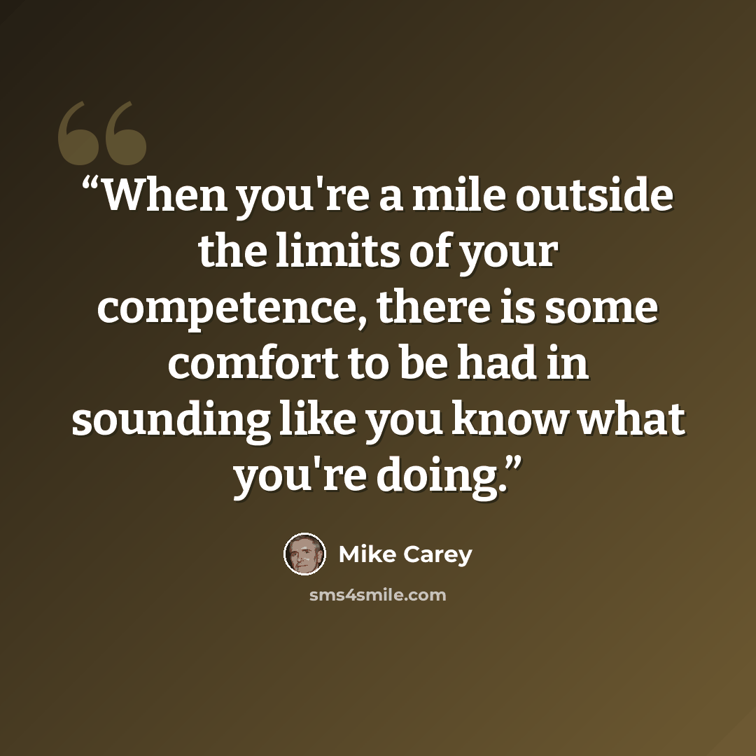 “When you're a mile outside the limits of your competence, there is some comfort to be had in sounding like you know what you're doing.” quote by Mike Carey