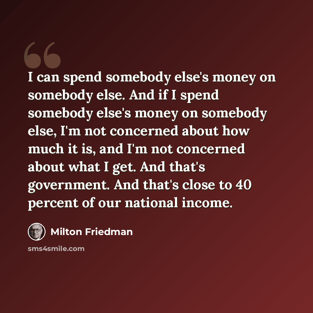 “I can spend somebody else's money on somebody else. And if I spend somebody else's money on somebody else, I'm not concerned about how much it is, and I'm not concerned about what I get. And that's government. And that's close to 40 percent of our national income.” quote by Milton Friedman