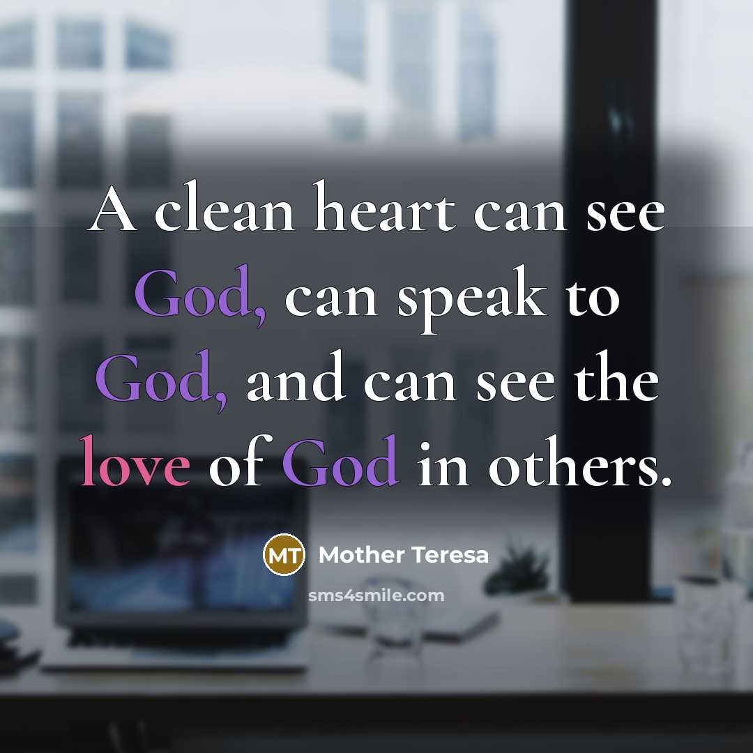 “A clean heart can see God, can speak to God, and can see the love of God in others.” quote by Mother Teresa
