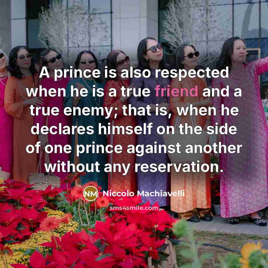 “A prince is also respected when he is a true friend and a true enemy; that is, when he declares himself on the side of one prince against another without any reservation.” quote by Niccolo Machiavelli