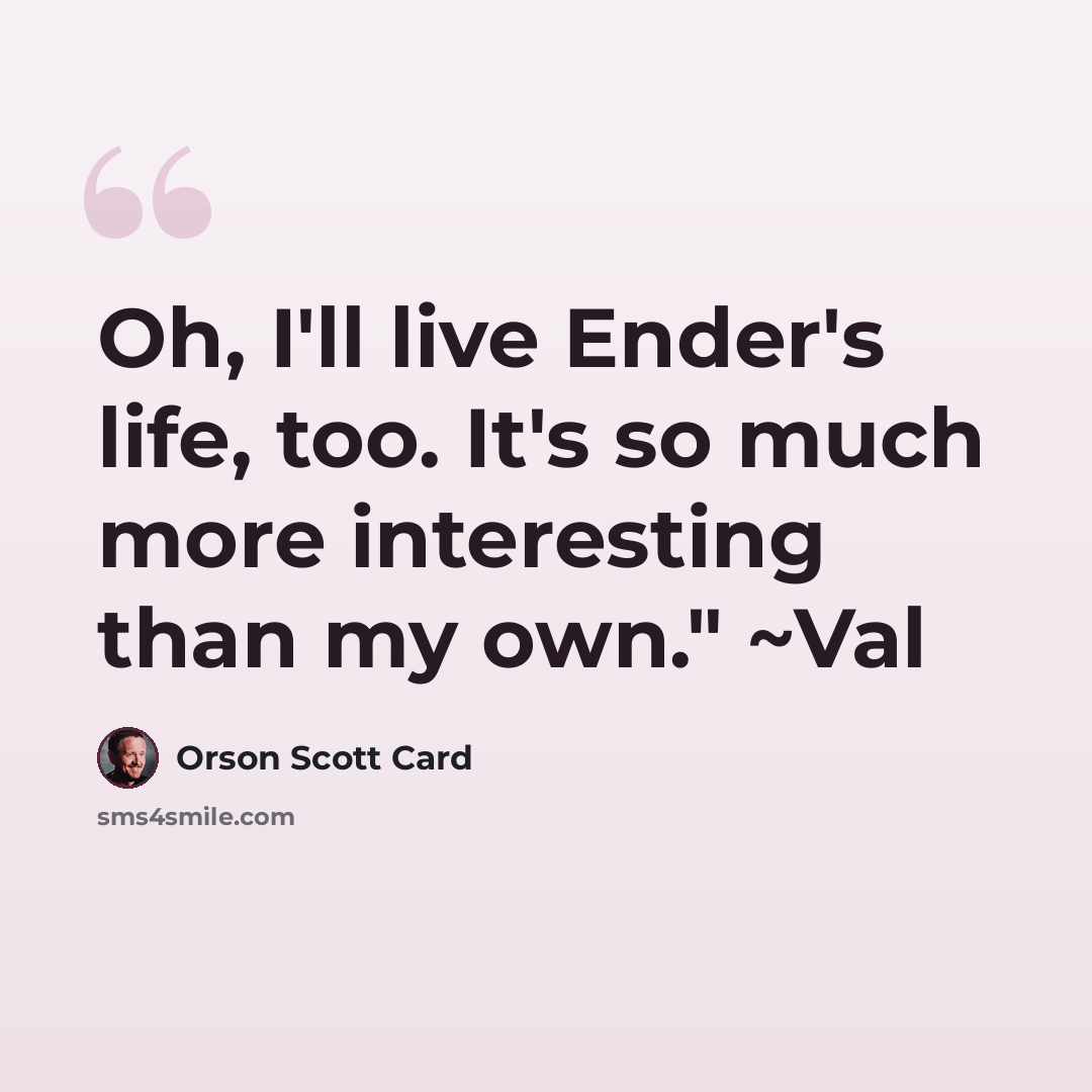 “Oh, I'll live Ender's life, too. It's so much more interesting than my own." ~Val” quote by Orson Scott Card