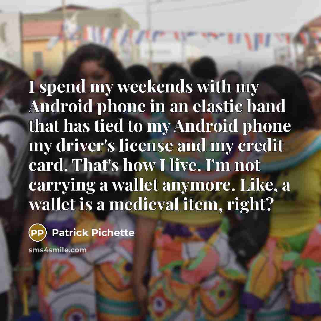 “I spend my weekends with my Android phone in an elastic band that has tied to my Android phone my driver's license and my credit card. That's how I live. I'm not carrying a wallet anymore. Like, a wallet is a medieval item, right?” quote by Patrick Pichette