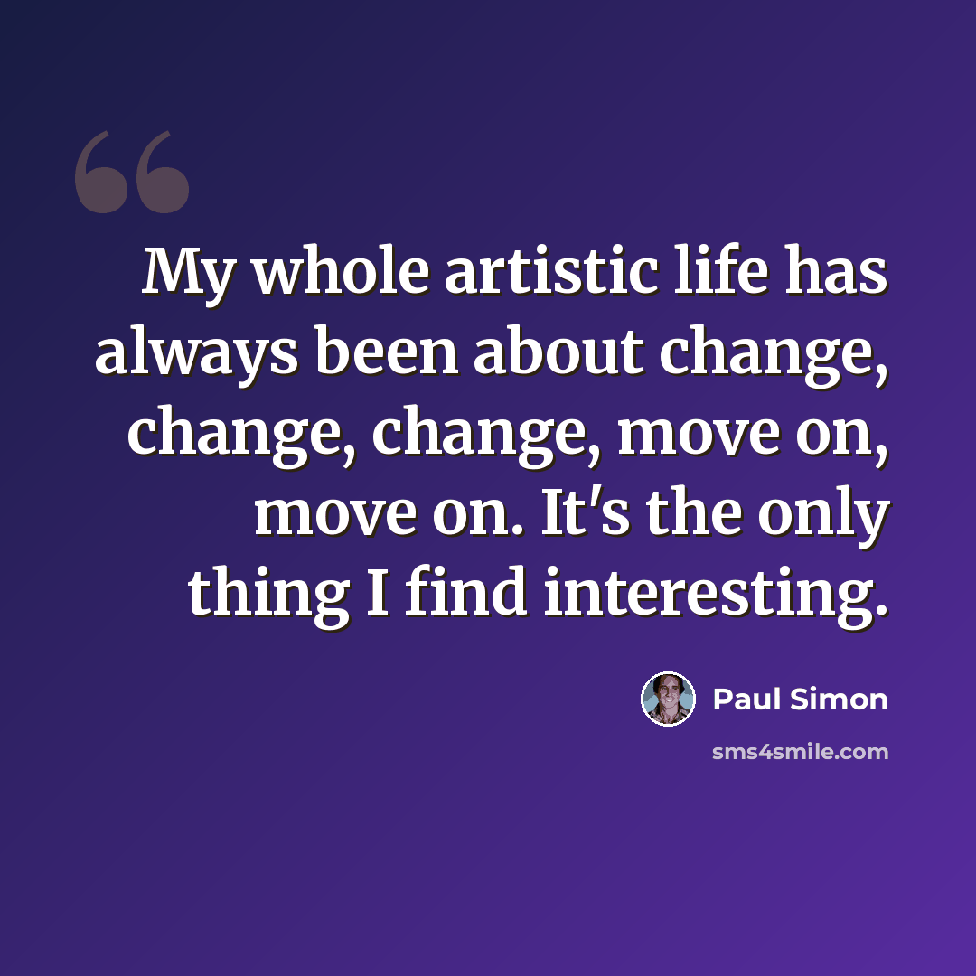 “My whole artistic life has always been about change, change, change, move on, move on. It's the only thing I find interesting.” quote by Paul Simon