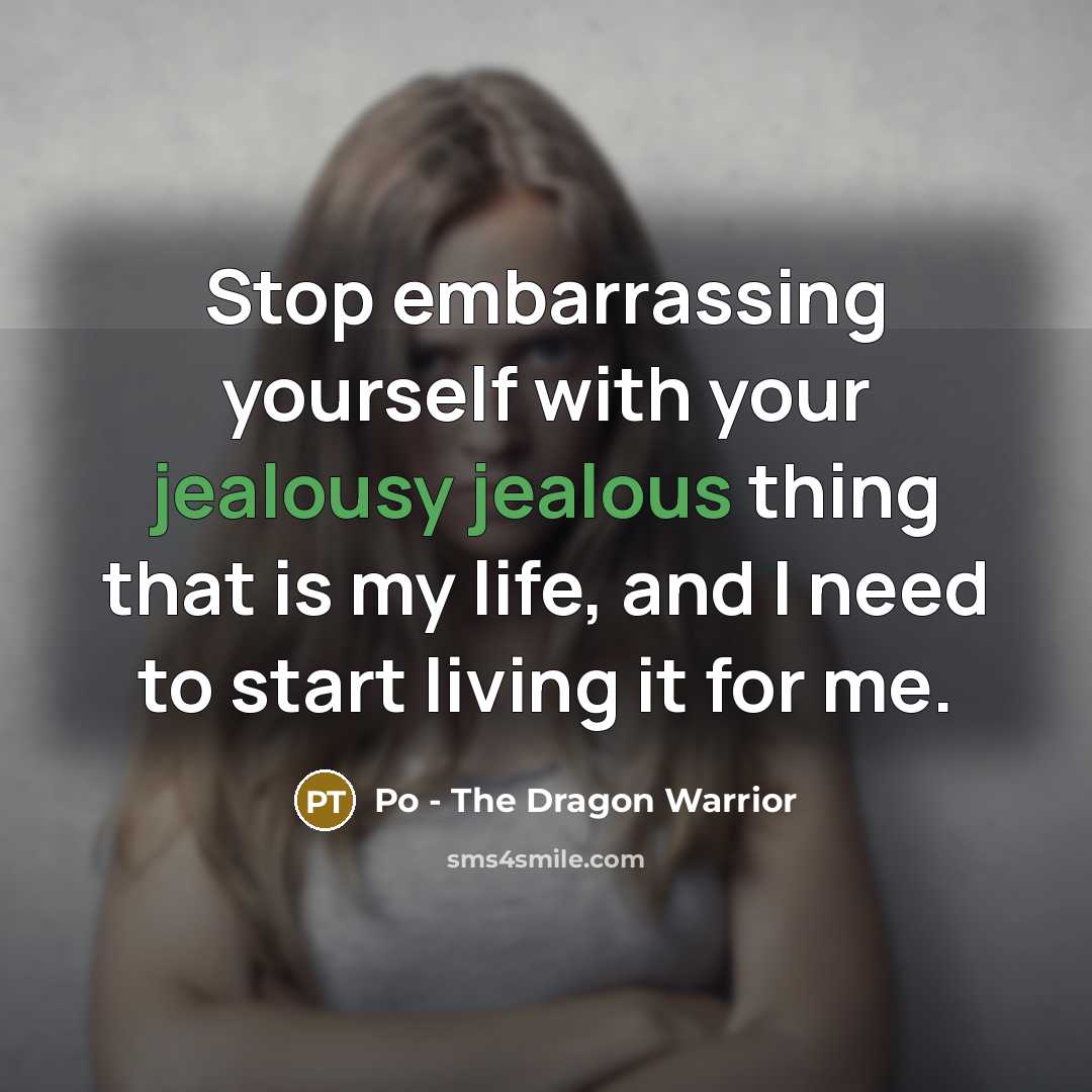 “Stop embarrassing yourself with your jealousy jealous thing that is my life, and I need to start living it for me.” quote by Po - The Dragon Warrior