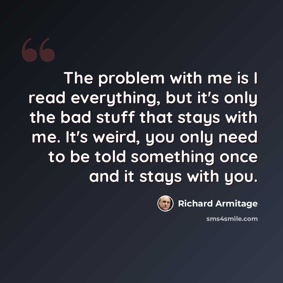 “The problem with me is I read everything, but it's only the bad stuff that stays with me. It's weird, you only need to be told something once and it stays with you.” quote by Richard Armitage