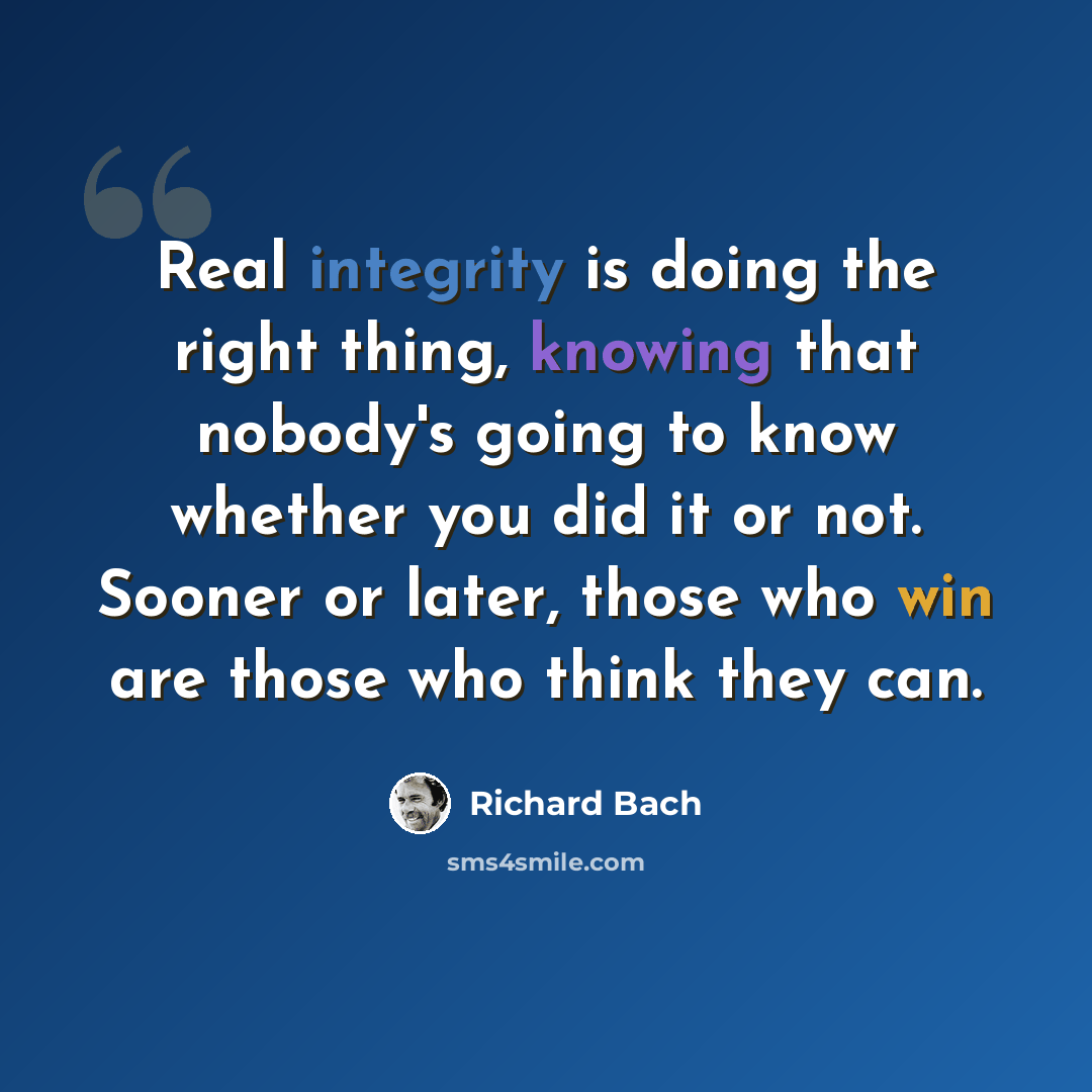 “Real integrity is doing the right thing, knowing that nobody's going to know whether you did it or not. Sooner or later, those who win are those who think they can.” quote by Richard Bach