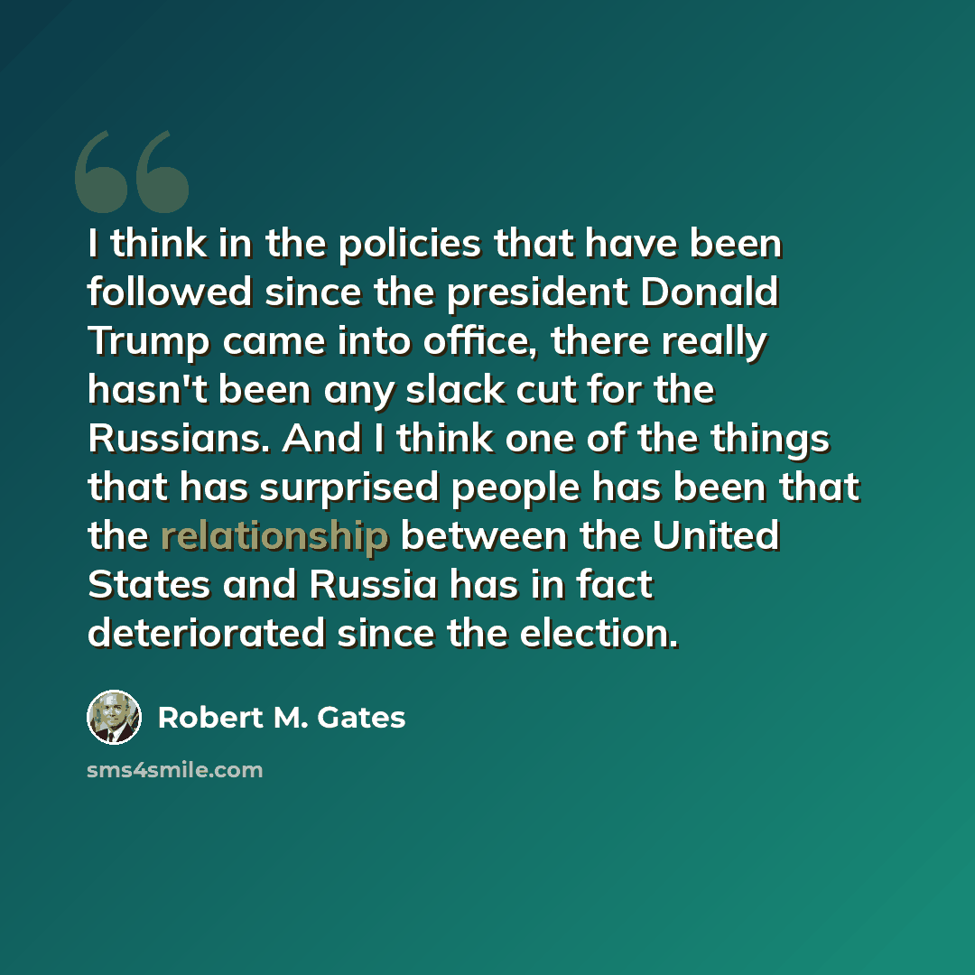 “I think in the policies that have been followed since the president Donald Trump came into office, there really hasn't been any slack cut for the Russians. And I think one of the things that has surprised people has been that the relationship between the United States and Russia has in fact…” quote by Robert M. Gates