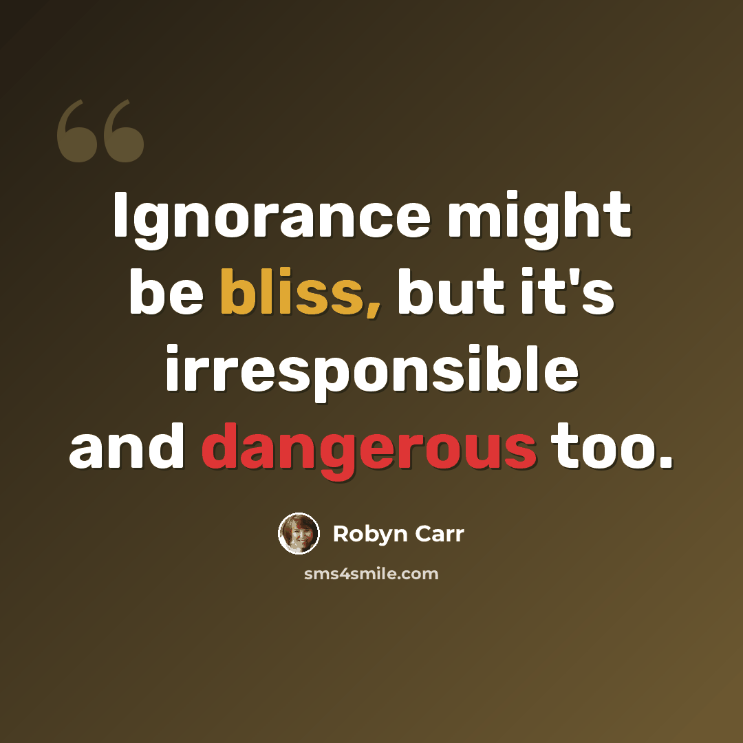“Ignorance might be bliss, but it's irresponsible and dangerous too.” quote by Robyn Carr