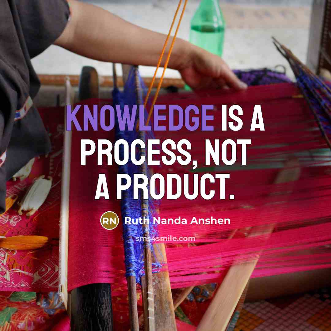 “Knowledge is a process, not a product.” quote by Ruth Nanda Anshen