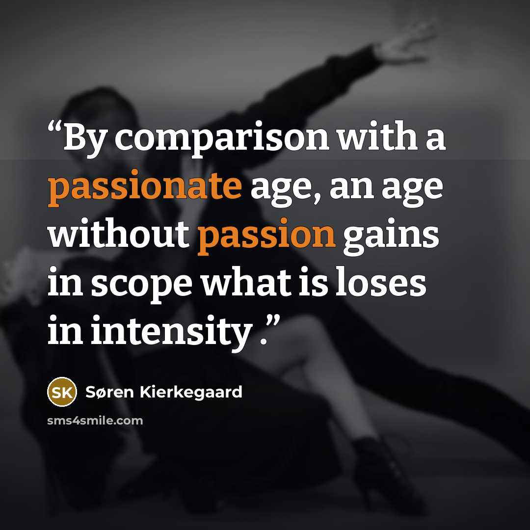 “By comparison with a passionate age, an age without passion gains in scope what is loses in intensity .” quote by Søren Kierkegaard