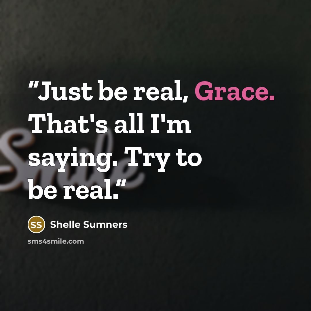 “Just be real, Grace. That's all I'm saying. Try to be real.” quote by Shelle Sumners