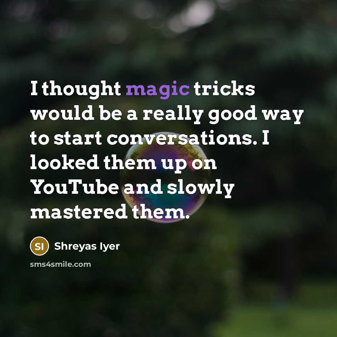 “I thought magic tricks would be a really good way to start conversations. I looked them up on YouTube and slowly mastered them.” quote by Shreyas Iyer