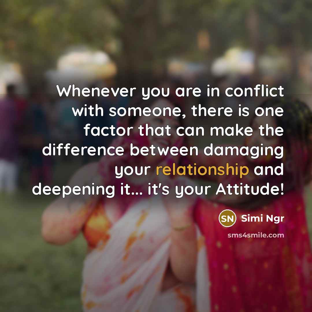 “Whenever you are in conflict with someone, there is one factor that can make the difference between damaging your relationship and deepening it... it's your Attitude!” quote by Simi Ngr