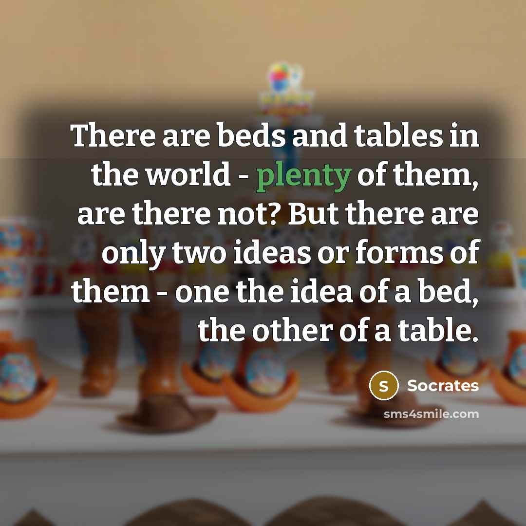 “There are beds and tables in the world - plenty of them, are there not? But there are only two ideas or forms of them - one the idea of a bed, the other of a table.” quote by Socrates