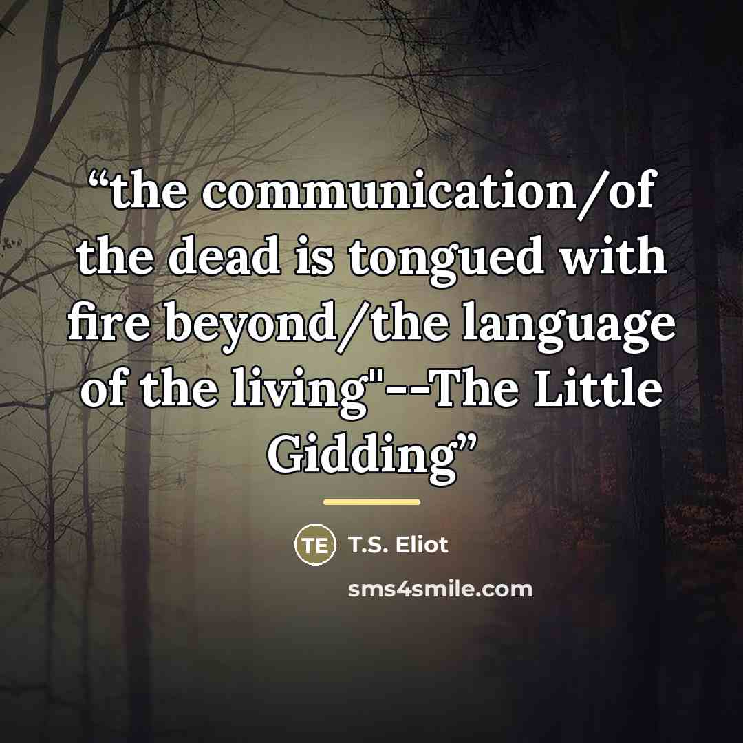 “the communication/of the dead is tongued with fire beyond/the language of the living"--The Little Gidding” quote by T.S. Eliot