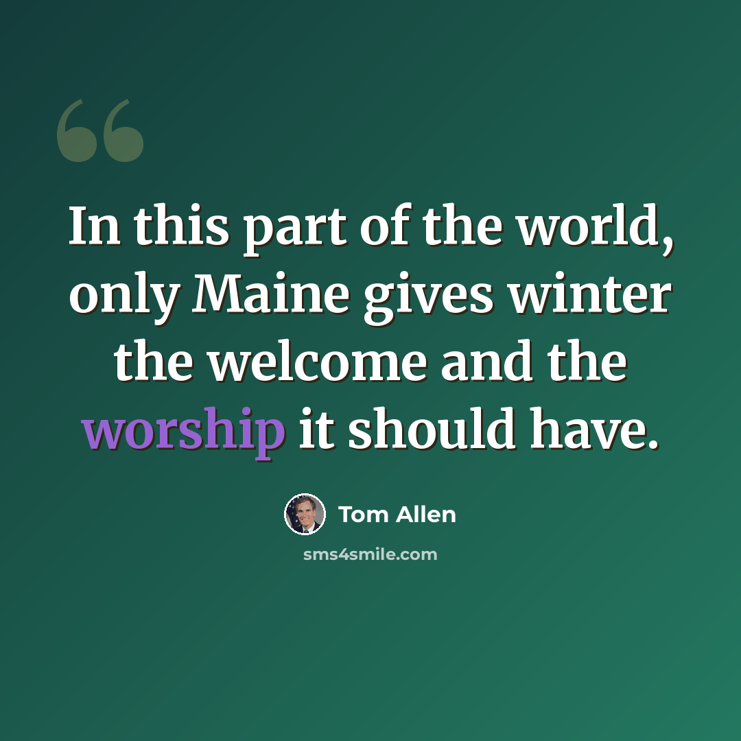 “In this part of the world, only Maine gives winter the welcome and the worship it should have.” quote by Tom Allen