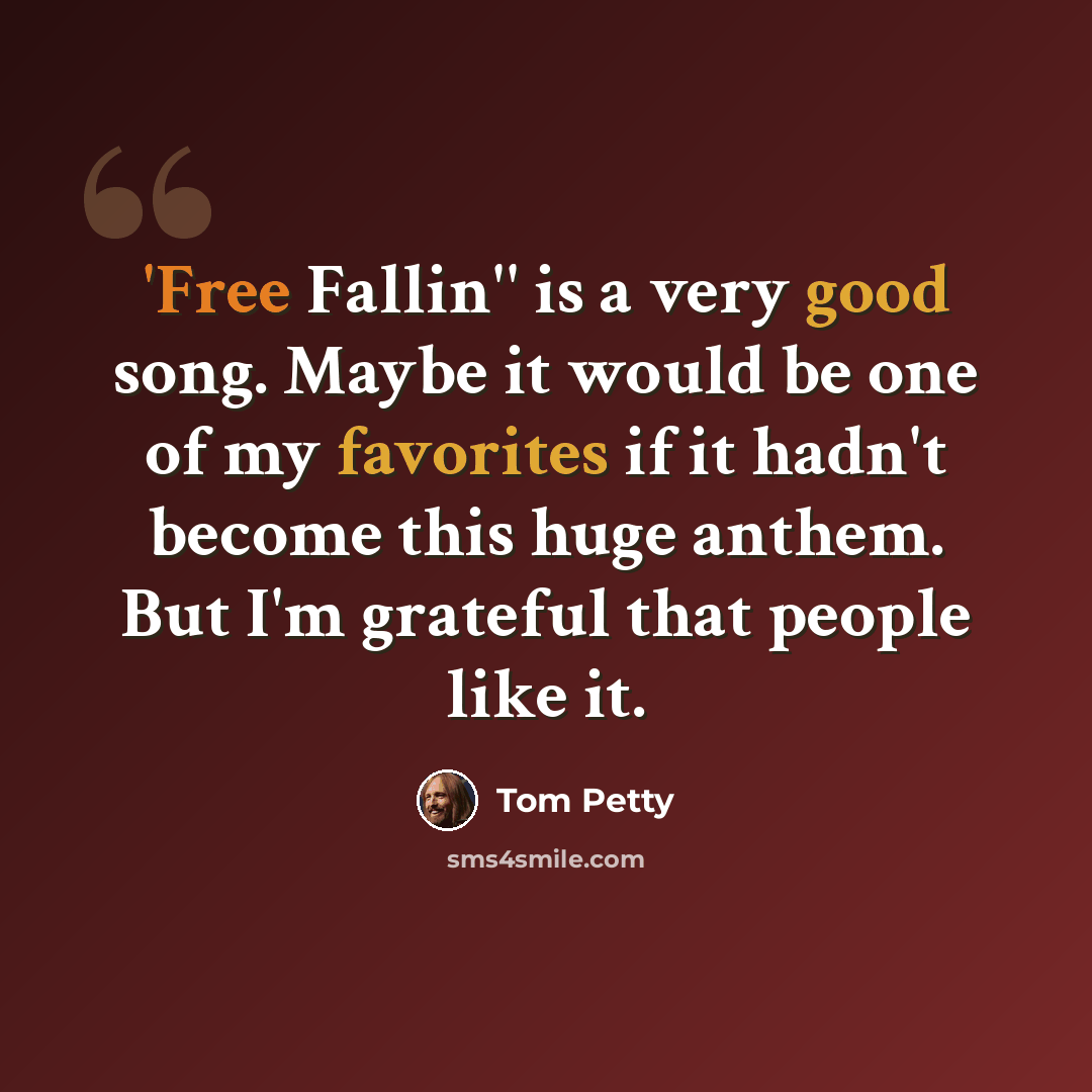 “'Free Fallin'' is a very good song. Maybe it would be one of my favorites if it hadn't become this huge anthem. But I'm grateful that people like it.” quote by Tom Petty