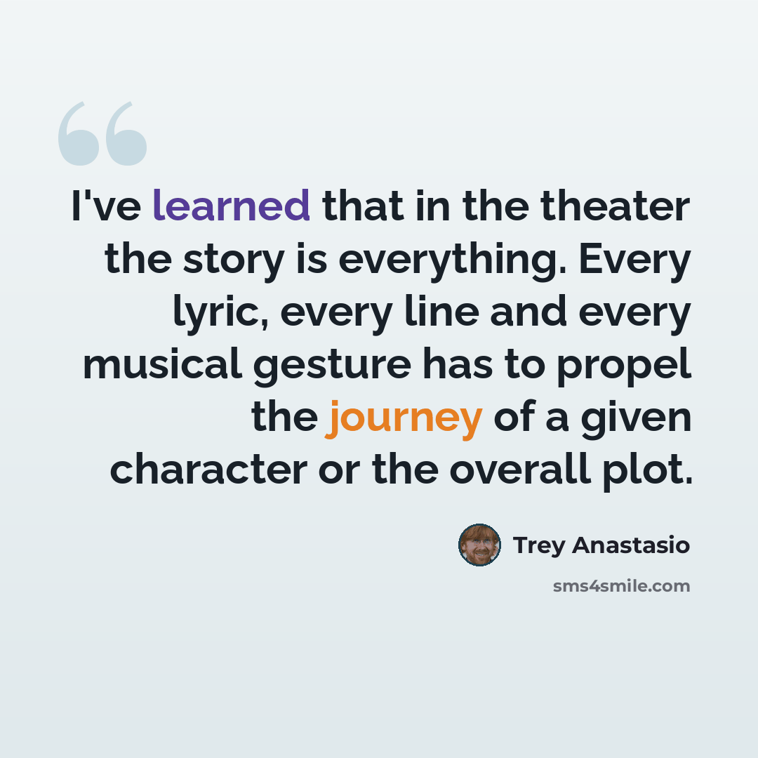 “I've learned that in the theater the story is everything. Every lyric, every line and every musical gesture has to propel the journey of a given character or the overall plot.” quote by Trey Anastasio
