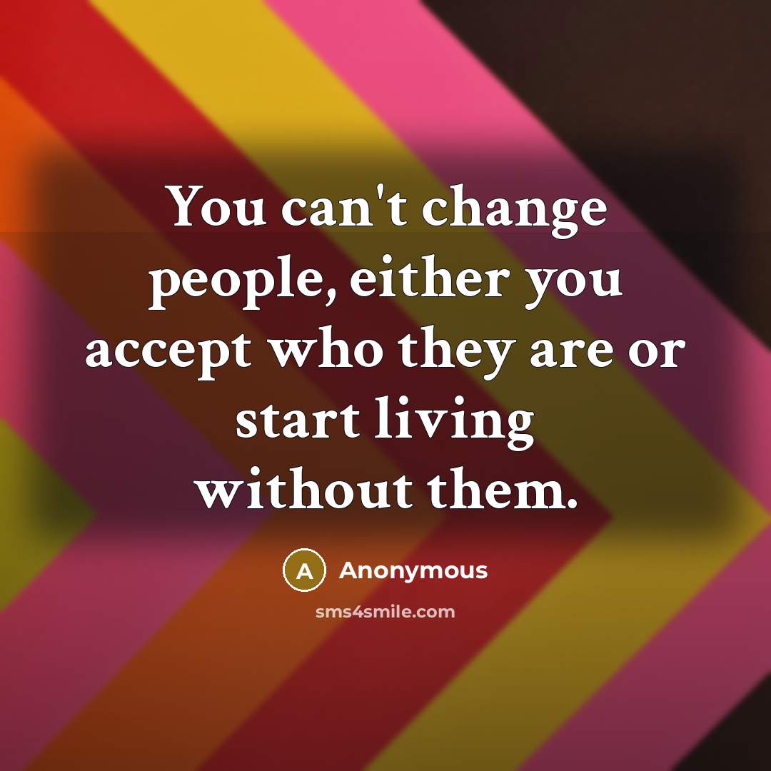 “You can't change people, either you accept who they are or start living without them.” quote by Anonymous