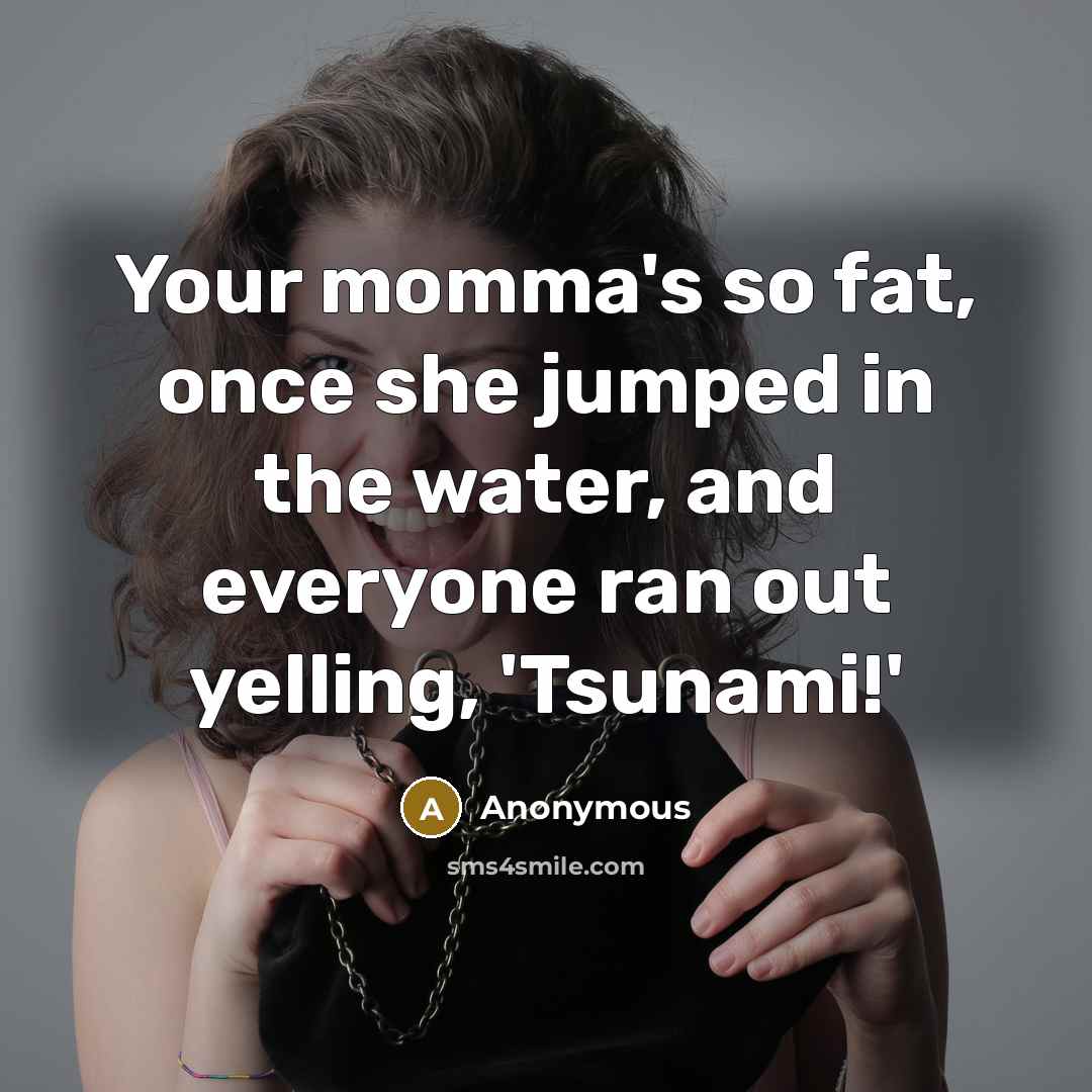 “Your momma's so fat, once she jumped in the water, and everyone ran out yelling, 'Tsunami!'” quote by Anonymous