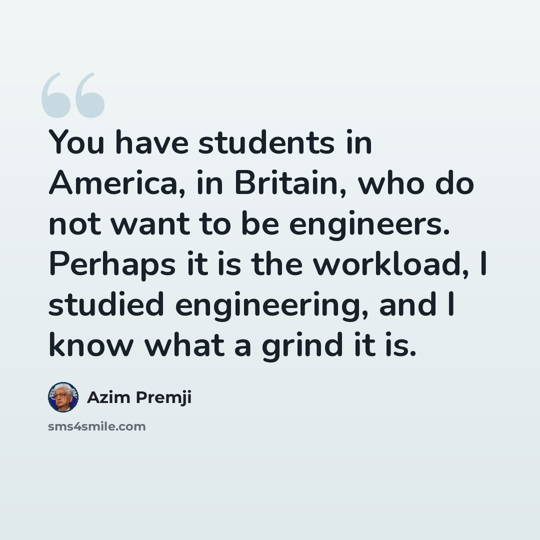 “You have students in America, in Britain, who do not want to be engineers. Perhaps it is the workload, I studied engineering, and I know what a grind it is.” quote by Azim Premji