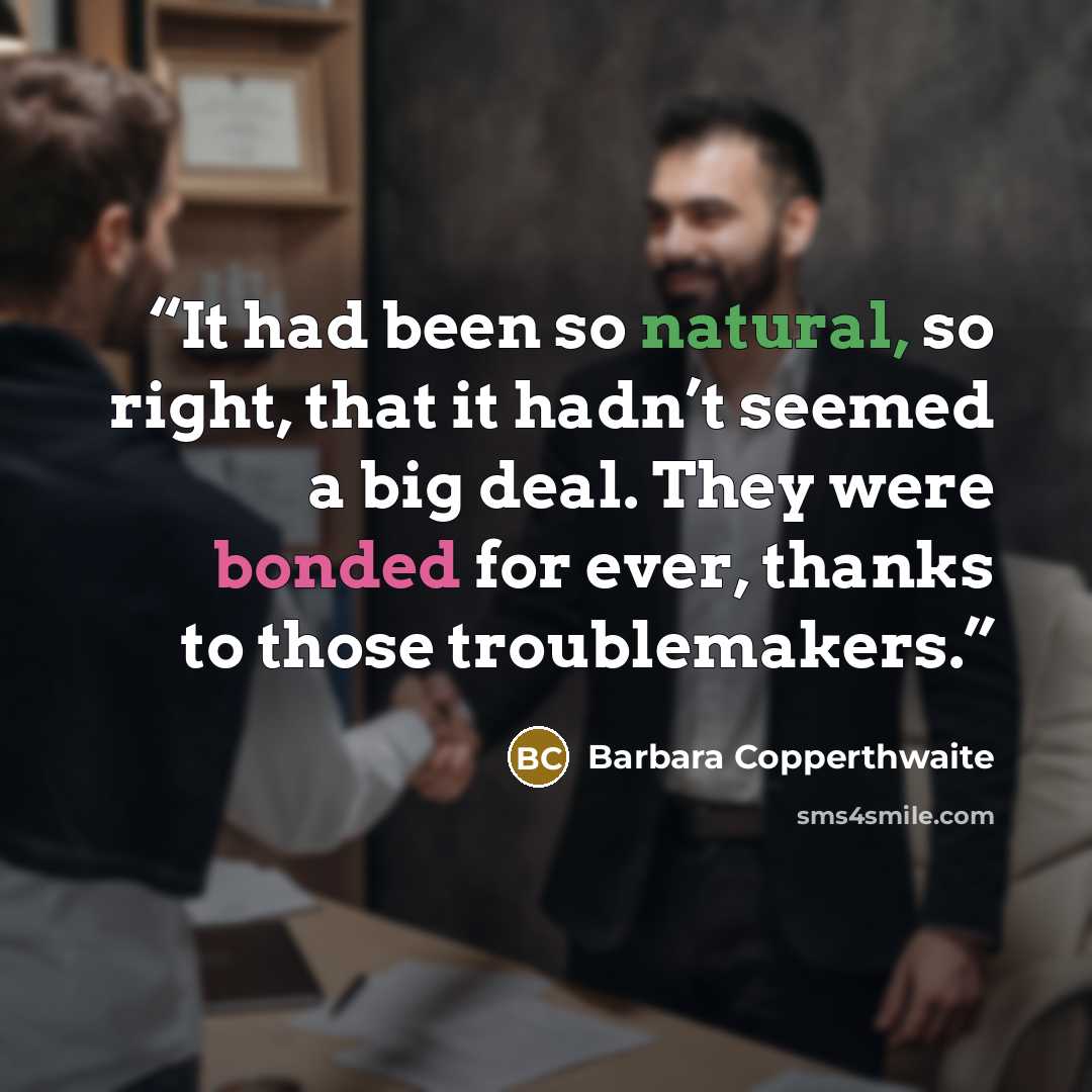 “It had been so natural, so right, that it hadn’t seemed a big deal. They were bonded for ever, thanks to those troublemakers.” quote by Barbara Copperthwaite